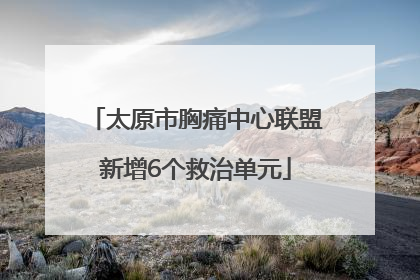 太原市胸痛中心联盟新增6个救治单元